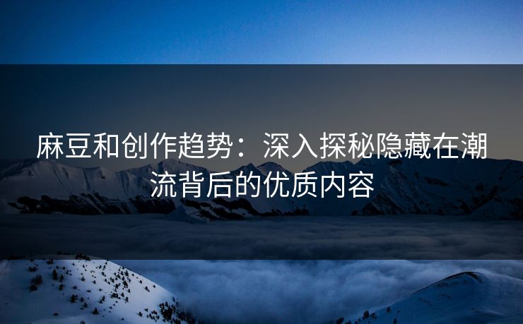 麻豆和创作趋势:深入探秘隐藏在潮流背后的优质内容 第1张 麻豆和创作趋势:深入探秘隐藏在潮流背后的优质内容 第1张