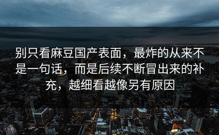 别只看麻豆国产表面,最炸的从来不是一句话,而是后续不断冒出来的补充,越细看越像另有原因 第1张 别只看麻豆国产表面,最炸的从来不是一句话,而是后续不断冒出来的补充,越细看越像另有原因 第1张