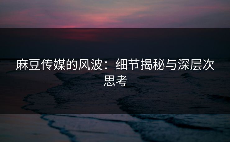 麻豆传媒的风波:细节揭秘与深层次思考 第1张 麻豆传媒的风波:细节揭秘与深层次思考 第1张