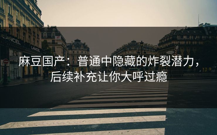 麻豆国产:普通中隐藏的炸裂潜力,后续补充让你大呼过瘾 第1张 麻豆国产:普通中隐藏的炸裂潜力,后续补充让你大呼过瘾 第1张