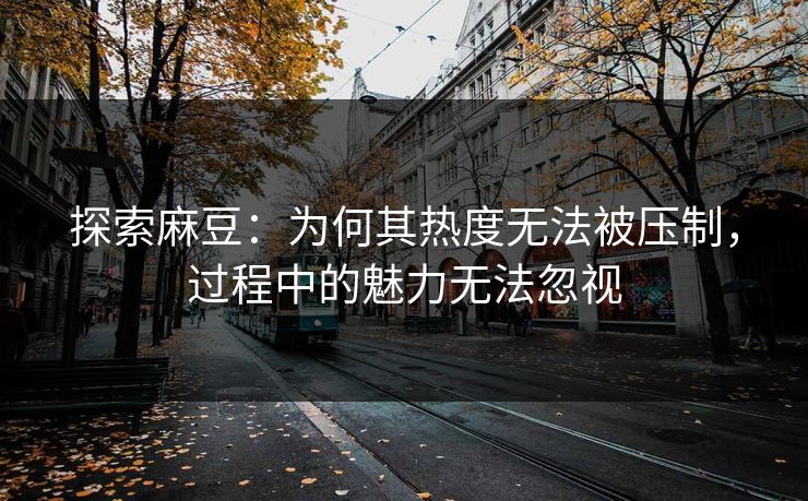 探索麻豆:为何其热度无法被压制,过程中的魅力无法忽视 第1张 探索麻豆:为何其热度无法被压制,过程中的魅力无法忽视 第1张