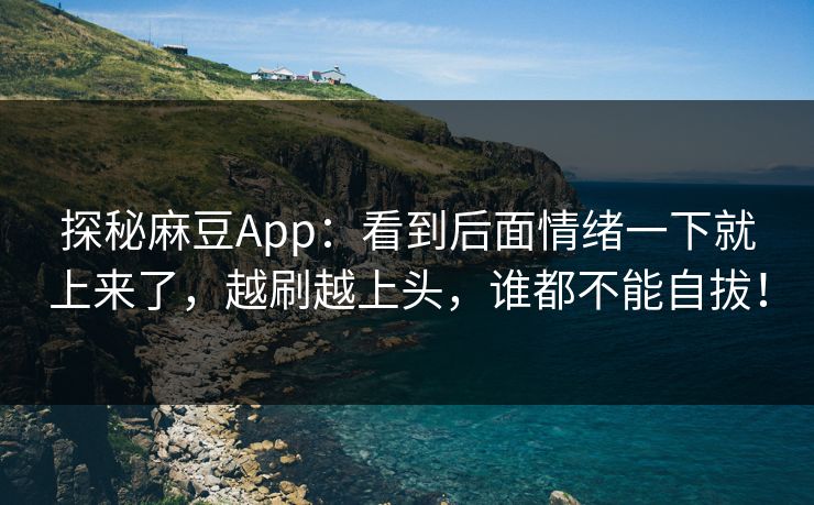 探秘麻豆App：看到后面情绪一下就上来了，越刷越上头，谁都不能自拔！  第1张