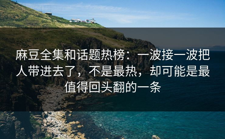 麻豆全集和话题热榜:一波接一波把人带进去了,不是最热,却可能是最值得回头翻的一条 第1张 麻豆全集和话题热榜:一波接一波把人带进去了,不是最热,却可能是最值得回头翻的一条 第1张