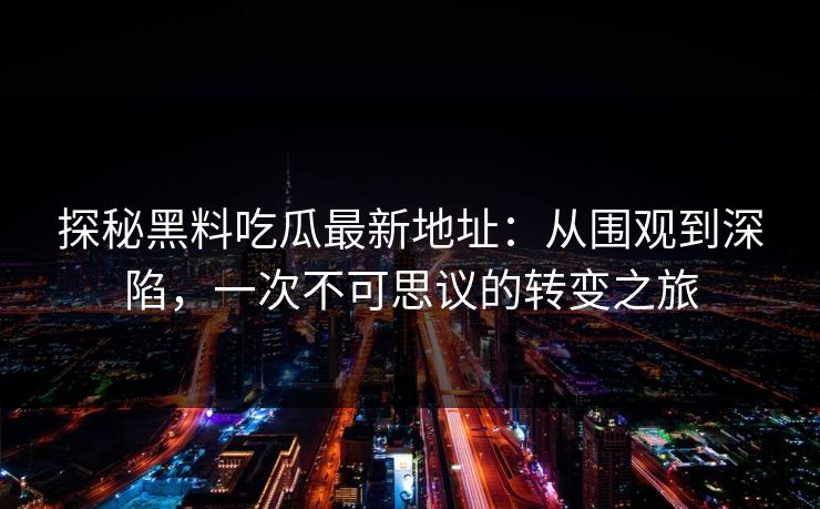 探秘黑料吃瓜最新地址:从围观到深陷,一次不可思议的转变之旅 第1张 探秘黑料吃瓜最新地址:从围观到深陷,一次不可思议的转变之旅 第1张
