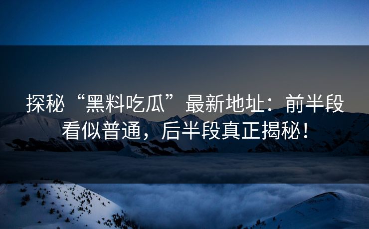探秘“黑料吃瓜”最新地址:前半段看似普通,后半段真正揭秘! 第1张 探秘“黑料吃瓜”最新地址:前半段看似普通,后半段真正揭秘! 第1张