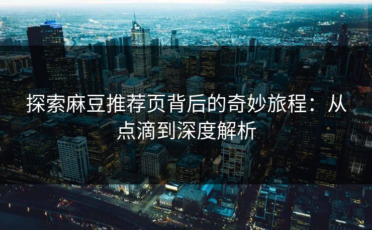 探索麻豆推荐页背后的奇妙旅程:从点滴到深度解析 第1张 探索麻豆推荐页背后的奇妙旅程:从点滴到深度解析 第1张
