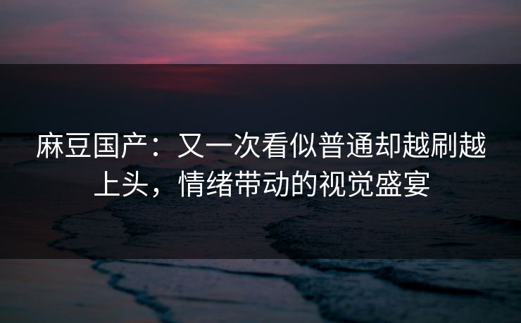 麻豆国产:又一次看似普通却越刷越上头,情绪带动的视觉盛宴 第1张 麻豆国产:又一次看似普通却越刷越上头,情绪带动的视觉盛宴 第1张