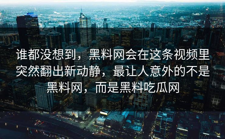 谁都没想到，黑料网会在这条视频里突然翻出新动静，最让人意外的不是黑料网，而是黑料吃瓜网  第1张