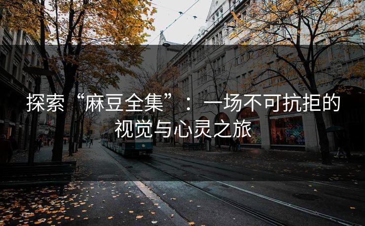 探索“麻豆全集”：一场不可抗拒的视觉与心灵之旅  第1张