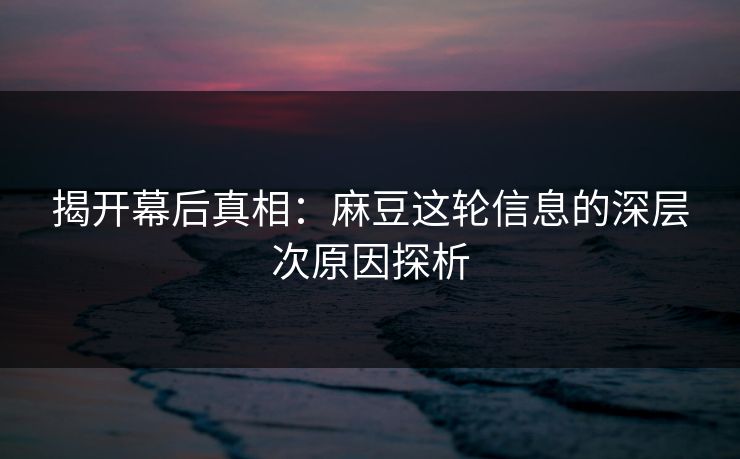 揭开幕后真相:麻豆这轮信息的深层次原因探析 第1张 揭开幕后真相:麻豆这轮信息的深层次原因探析 第1张