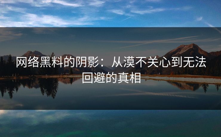 网络黑料的阴影:从漠不关心到无法回避的真相 第1张 网络黑料的阴影:从漠不关心到无法回避的真相 第1张