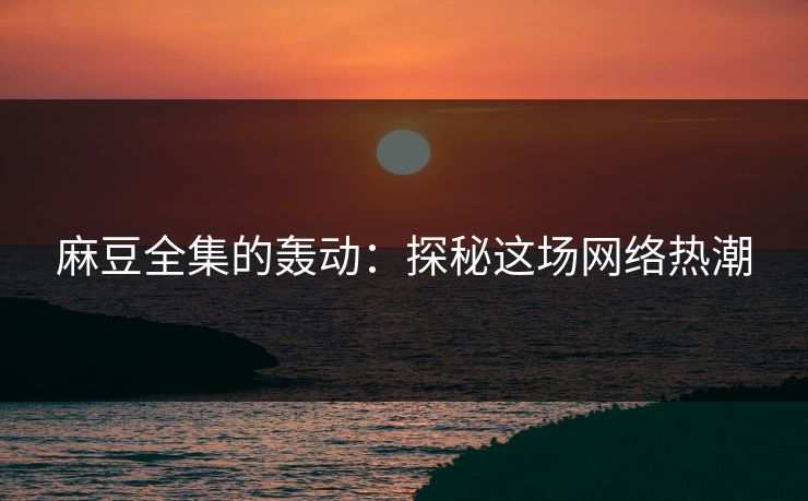 麻豆全集的轰动:探秘这场网络热潮 第1张 麻豆全集的轰动:探秘这场网络热潮 第1张