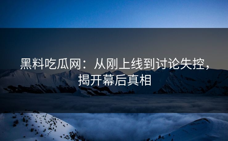 黑料吃瓜网：从刚上线到讨论失控，揭开幕后真相  第1张