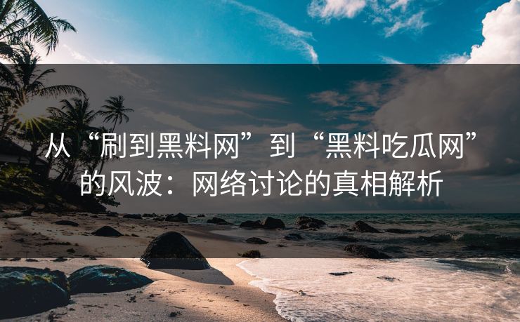 从“刷到黑料网”到“黑料吃瓜网”的风波：网络讨论的真相解析  第1张