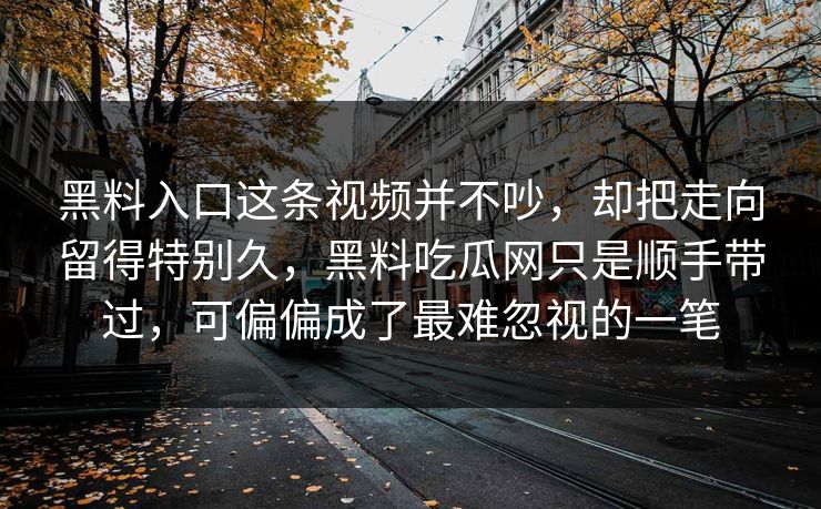 黑料入口这条视频并不吵，却把走向留得特别久，黑料吃瓜网只是顺手带过，可偏偏成了最难忽视的一笔  第1张
