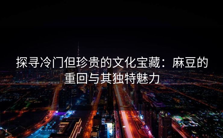 探寻冷门但珍贵的文化宝藏:麻豆的重回与其独特魅力 第1张 探寻冷门但珍贵的文化宝藏:麻豆的重回与其独特魅力 第1张