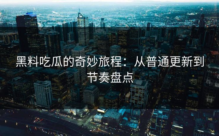 黑料吃瓜的奇妙旅程:从普通更新到节奏盘点 第1张 黑料吃瓜的奇妙旅程:从普通更新到节奏盘点 第1张