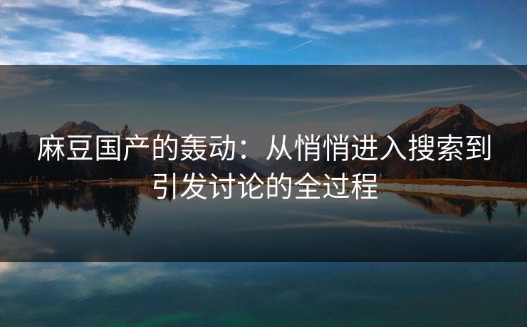 麻豆国产的轰动:从悄悄进入搜索到引发讨论的全过程 第1张 麻豆国产的轰动:从悄悄进入搜索到引发讨论的全过程 第1张