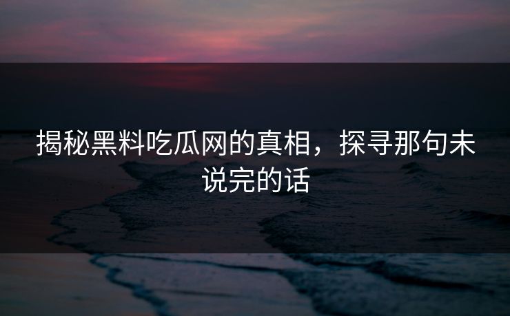 揭秘黑料吃瓜网的真相,探寻那句未说完的话 第1张 揭秘黑料吃瓜网的真相,探寻那句未说完的话 第1张