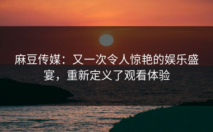 麻豆传媒:又一次令人惊艳的娱乐盛宴,重新定义了观看体验 第1张 麻豆传媒:又一次令人惊艳的娱乐盛宴,重新定义了观看体验 第1张