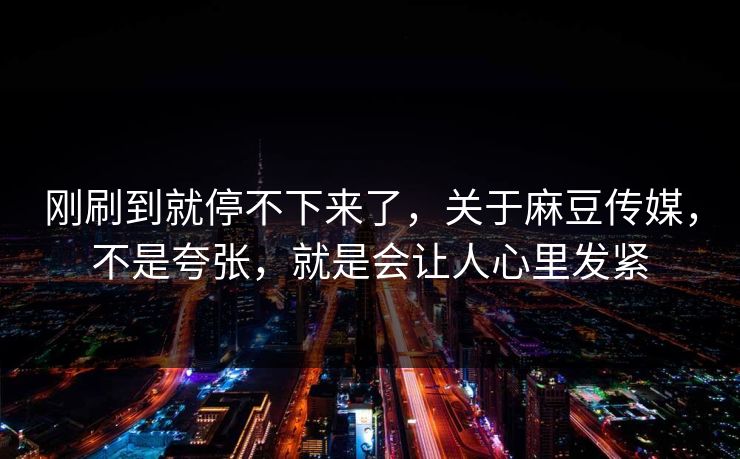 刚刷到就停不下来了,关于麻豆传媒,不是夸张,就是会让人心里发紧 第1张 刚刷到就停不下来了,关于麻豆传媒,不是夸张,就是会让人心里发紧 第1张