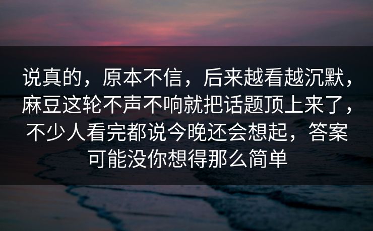 说真的，原本不信，后来越看越沉默，麻豆这轮不声不响就把话题顶上来了，不少人看完都说今晚还会想起，答案可能没你想得那么简单  第1张