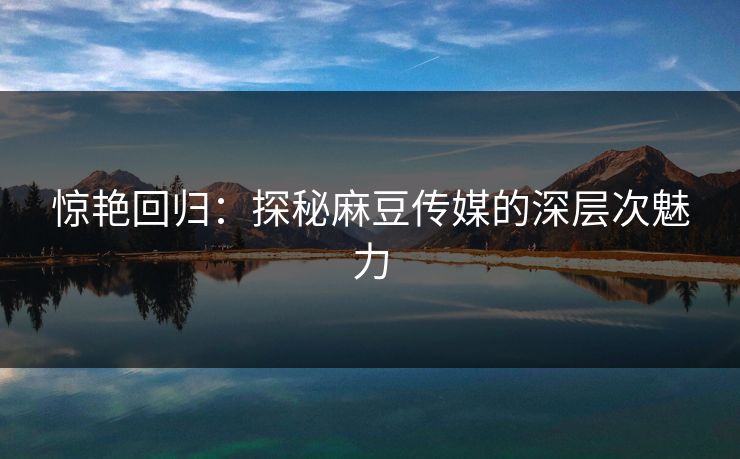 惊艳回归:探秘麻豆传媒的深层次魅力 第1张 惊艳回归:探秘麻豆传媒的深层次魅力 第1张