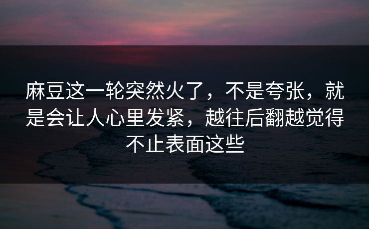 麻豆这一轮突然火了，不是夸张，就是会让人心里发紧，越往后翻越觉得不止表面这些  第1张