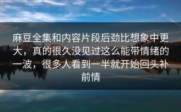 麻豆全集和内容片段后劲比想象中更大，真的很久没见过这么能带情绪的一波，很多人看到一半就开始回头补前情  第1张
