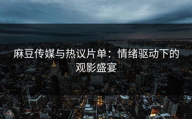 麻豆传媒与热议片单:情绪驱动下的观影盛宴 第1张 麻豆传媒与热议片单:情绪驱动下的观影盛宴 第1张