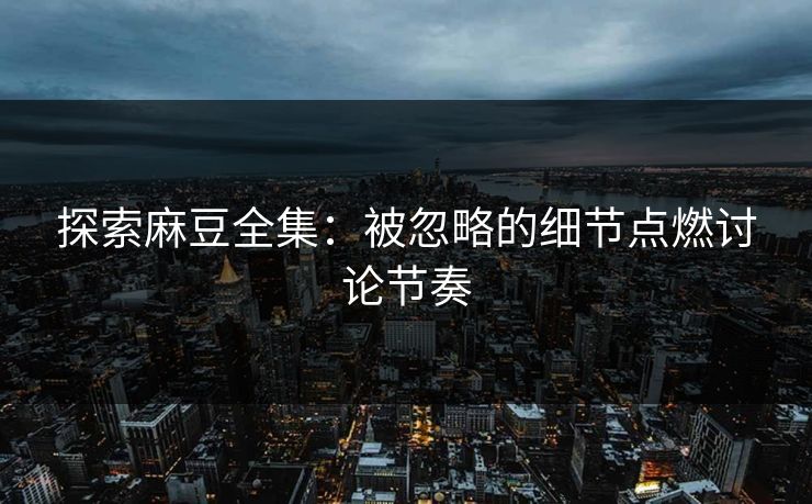 探索麻豆全集:被忽略的细节点燃讨论节奏 第1张 探索麻豆全集:被忽略的细节点燃讨论节奏 第1张