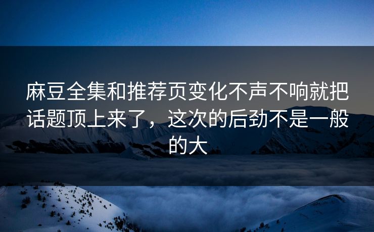 麻豆全集和推荐页变化不声不响就把话题顶上来了,这次的后劲不是一般的大 第1张 麻豆全集和推荐页变化不声不响就把话题顶上来了,这次的后劲不是一般的大 第1张
