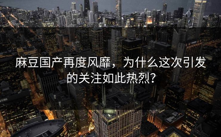 麻豆国产再度风靡,为什么这次引发的关注如此热烈? 第1张 麻豆国产再度风靡,为什么这次引发的关注如此热烈? 第1张