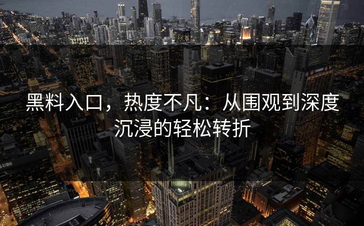 黑料入口,热度不凡:从围观到深度沉浸的轻松转折 第1张 黑料入口,热度不凡:从围观到深度沉浸的轻松转折 第1张