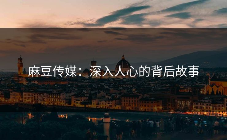 麻豆传媒:深入人心的背后故事 第1张 麻豆传媒:深入人心的背后故事 第1张