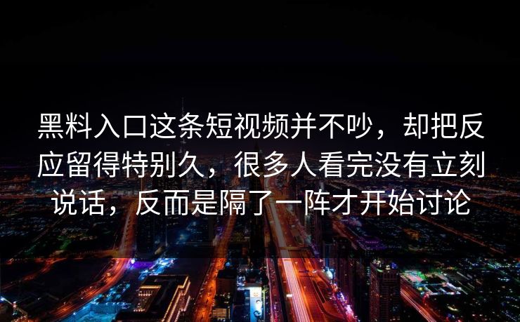 黑料入口这条短视频并不吵,却把反应留得特别久,很多人看完没有立刻说话,反而是隔了一阵才开始讨论 第1张 黑料入口这条短视频并不吵,却把反应留得特别久,很多人看完没有立刻说话,反而是隔了一阵才开始讨论 第1张