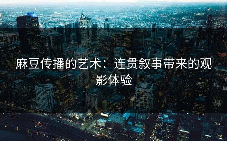 麻豆传播的艺术:连贯叙事带来的观影体验 第1张 麻豆传播的艺术:连贯叙事带来的观影体验 第1张