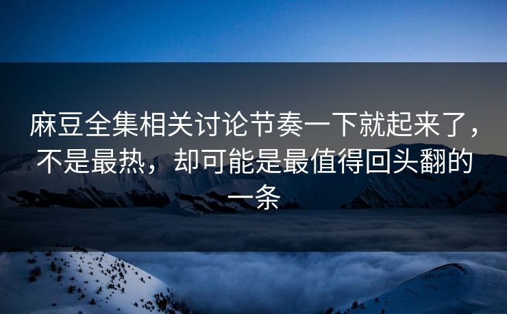 麻豆全集相关讨论节奏一下就起来了,不是最热,却可能是最值得回头翻的一条 第1张 麻豆全集相关讨论节奏一下就起来了,不是最热,却可能是最值得回头翻的一条 第1张