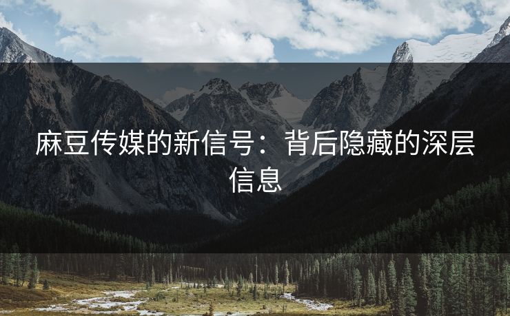 麻豆传媒的新信号:背后隐藏的深层信息 第1张 麻豆传媒的新信号:背后隐藏的深层信息 第1张