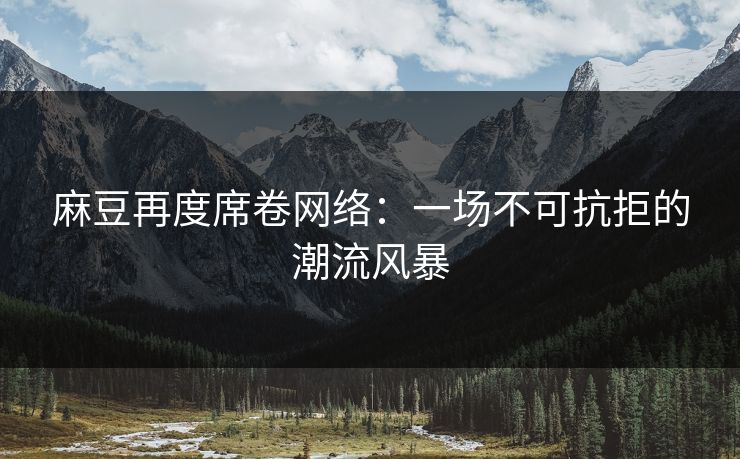 麻豆再度席卷网络:一场不可抗拒的潮流风暴 第1张 麻豆再度席卷网络:一场不可抗拒的潮流风暴 第1张