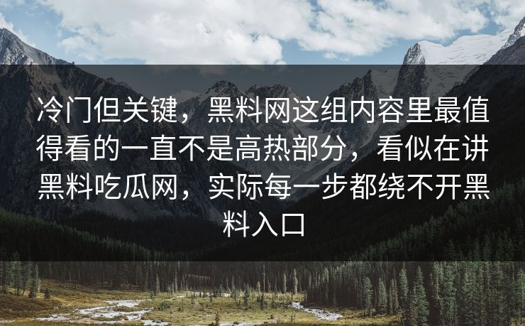 冷门但关键,黑料网这组内容里最值得看的一直不是高热部分,看似在讲黑料吃瓜网,实际每一步都绕不开黑料入口 第1张 冷门但关键,黑料网这组内容里最值得看的一直不是高热部分,看似在讲黑料吃瓜网,实际每一步都绕不开黑料入口 第1张