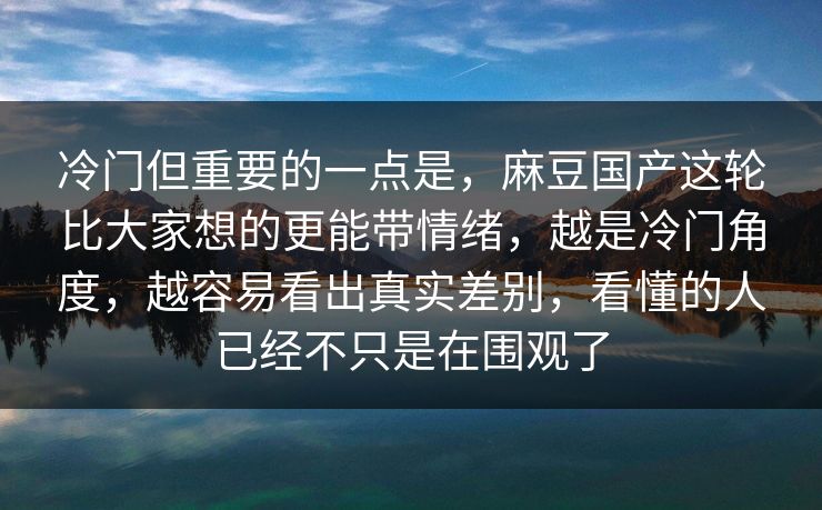 冷门但重要的一点是,麻豆国产这轮比大家想的更能带情绪,越是冷门角度,越容易看出真实差别,看懂的人已经不只是在围观了 第1张 冷门但重要的一点是,麻豆国产这轮比大家想的更能带情绪,越是冷门角度,越容易看出真实差别,看懂的人已经不只是在围观了 第1张