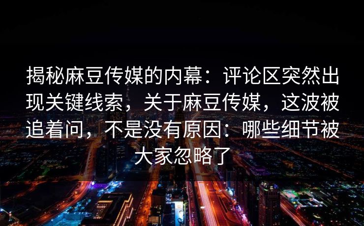 揭秘麻豆传媒的内幕:评论区突然出现关键线索,关于麻豆传媒,这波被追着问,不是没有原因:哪些细节被大家忽略了 第1张 揭秘麻豆传媒的内幕:评论区突然出现关键线索,关于麻豆传媒,这波被追着问,不是没有原因:哪些细节被大家忽略了 第1张