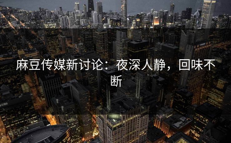 麻豆传媒新讨论:夜深人静,回味不断 麻豆传媒新讨论:夜深人静,回味不断