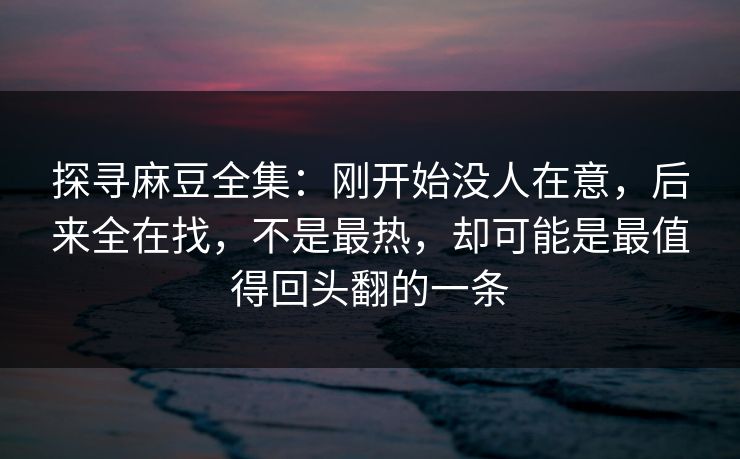 探寻麻豆全集:刚开始没人在意,后来全在找,不是最热,却可能是最值得回头翻的一条 探寻麻豆全集:刚开始没人在意,后来全在找,不是最热,却可能是最值得回头翻的一条