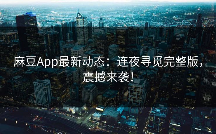 麻豆App最新动态:连夜寻觅完整版,震撼来袭! 麻豆App最新动态:连夜寻觅完整版,震撼来袭!