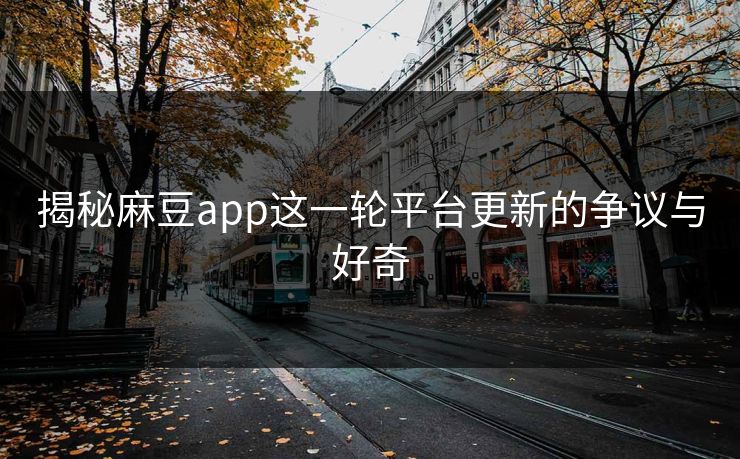 揭秘麻豆app这一轮平台更新的争议与好奇
