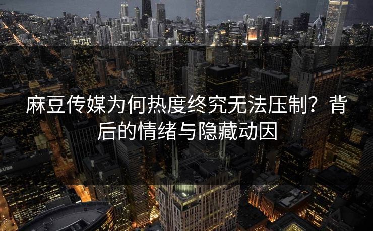 麻豆传媒为何热度终究无法压制?背后的情绪与隐藏动因 麻豆传媒为何热度终究无法压制?背后的情绪与隐藏动因