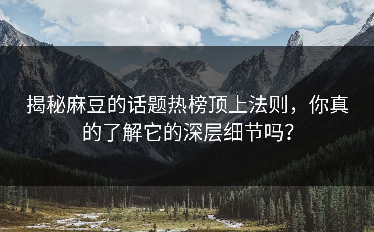 揭秘麻豆的话题热榜顶上法则，你真的了解它的深层细节吗？