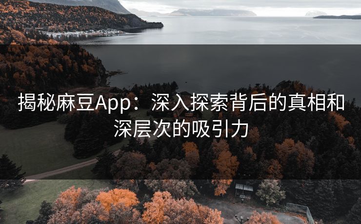 揭秘麻豆App:深入探索背后的真相和深层次的吸引力 揭秘麻豆App:深入探索背后的真相和深层次的吸引力